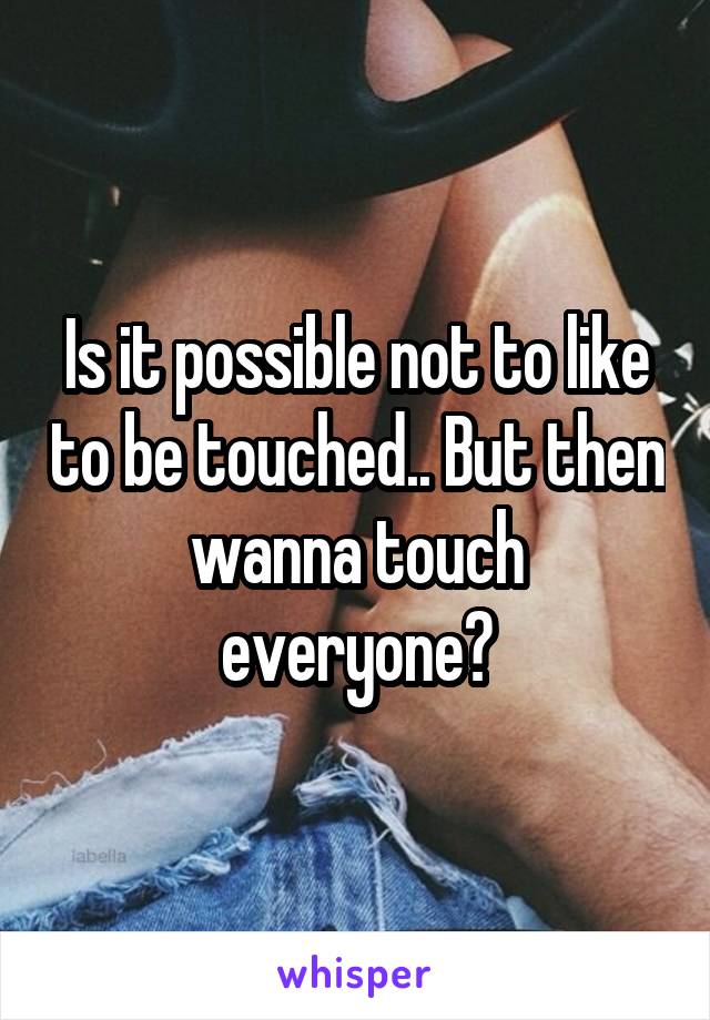 Is it possible not to like to be touched.. But then wanna touch everyone?