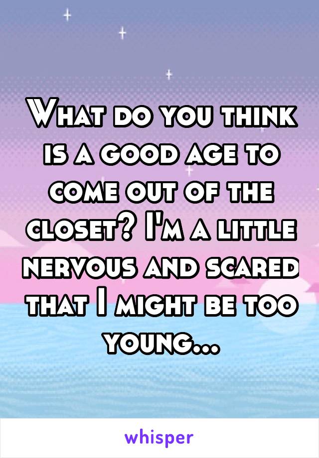 What do you think is a good age to come out of the closet? I'm a little nervous and scared that I might be too young...
