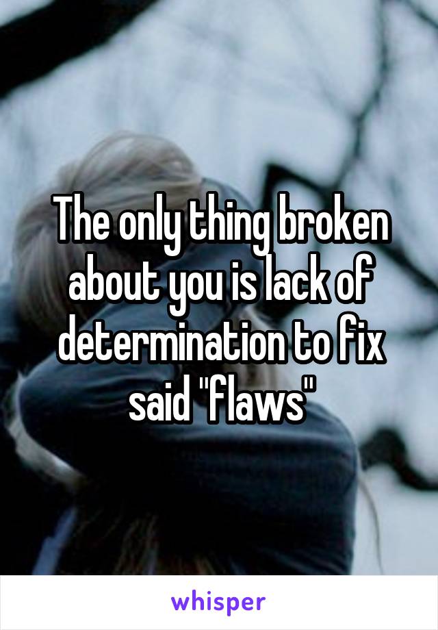 The only thing broken about you is lack of determination to fix said "flaws"