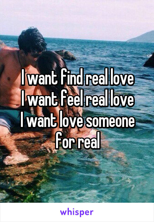 I want find real love
I want feel real love
I want love someone for real