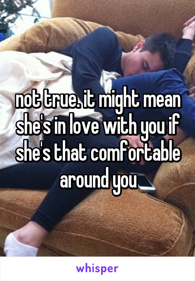 not true. it might mean she's in love with you if she's that comfortable around you