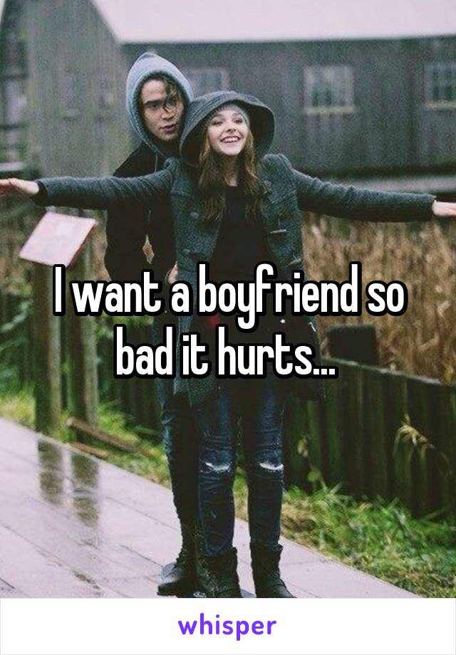 I want a boyfriend so bad it hurts... 