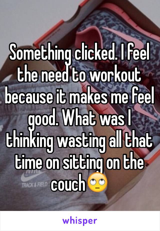 Something clicked. I feel the need to workout because it makes me feel good. What was I thinking wasting all that time on sitting on the couch🙄