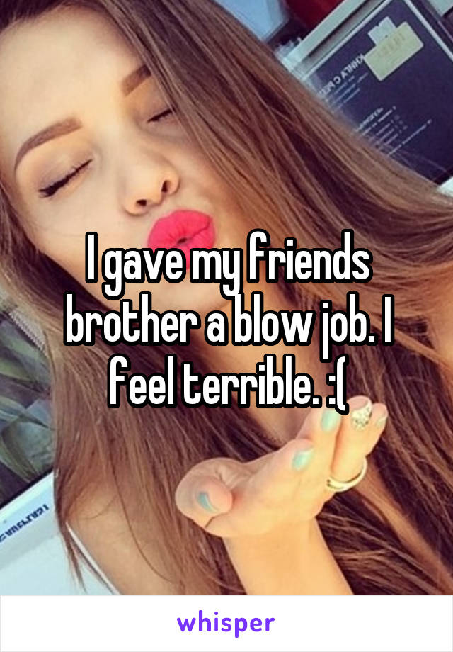 I gave my friends brother a blow job. I feel terrible. :(