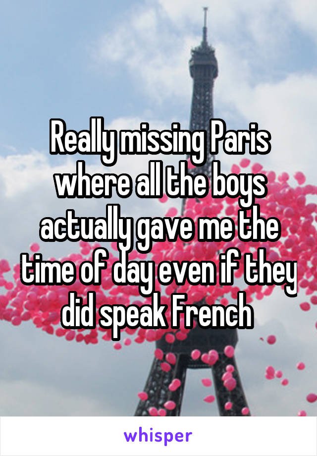 Really missing Paris where all the boys actually gave me the time of day even if they did speak French 