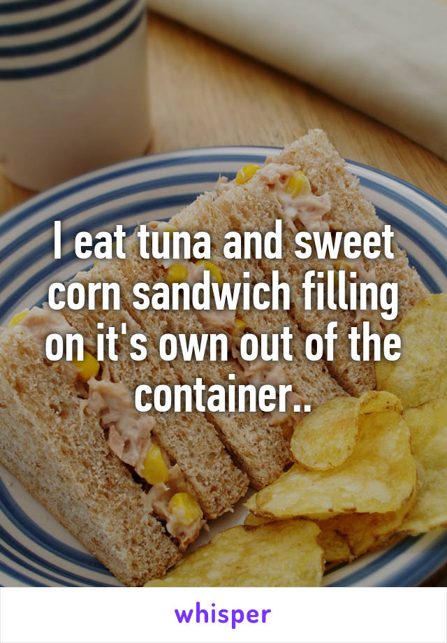 I eat tuna and sweet corn sandwich filling on it's own out of the container..