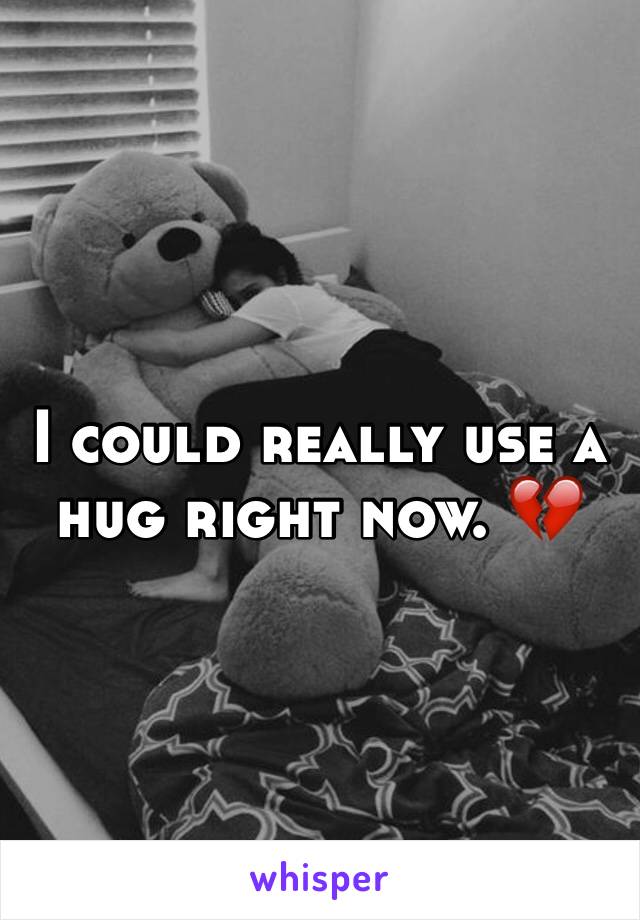 I could really use a hug right now. 💔