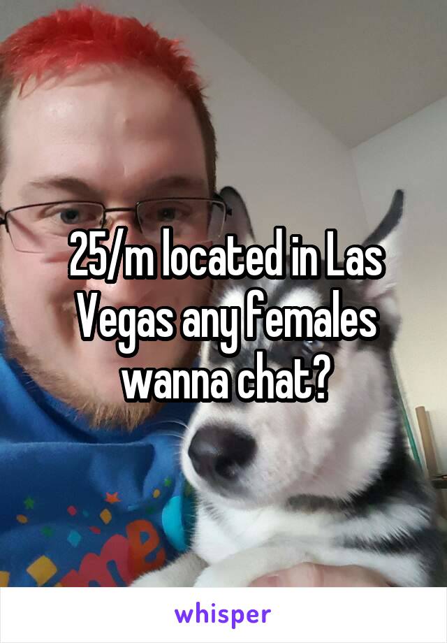 25/m located in Las Vegas any females wanna chat?