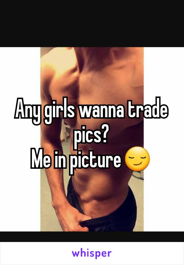 Any girls wanna trade pics?
Me in picture😏