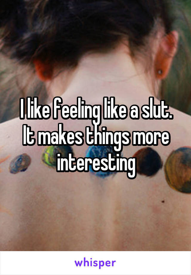 I like feeling like a slut.
It makes things more interesting