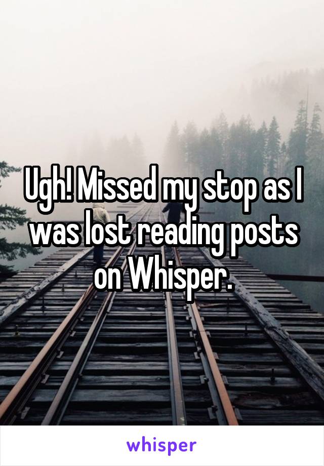 Ugh! Missed my stop as I was lost reading posts on Whisper.