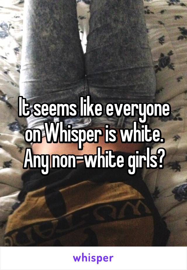 It seems Iike everyone on Whisper is white. Any non-white girls?