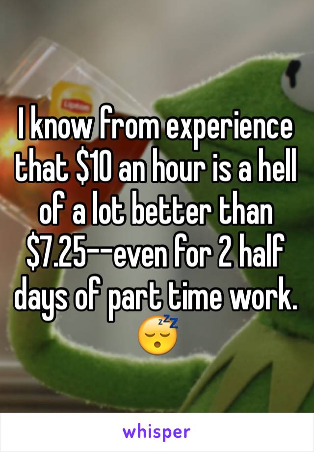 I know from experience that $10 an hour is a hell of a lot better than $7.25--even for 2 half days of part time work. 😴