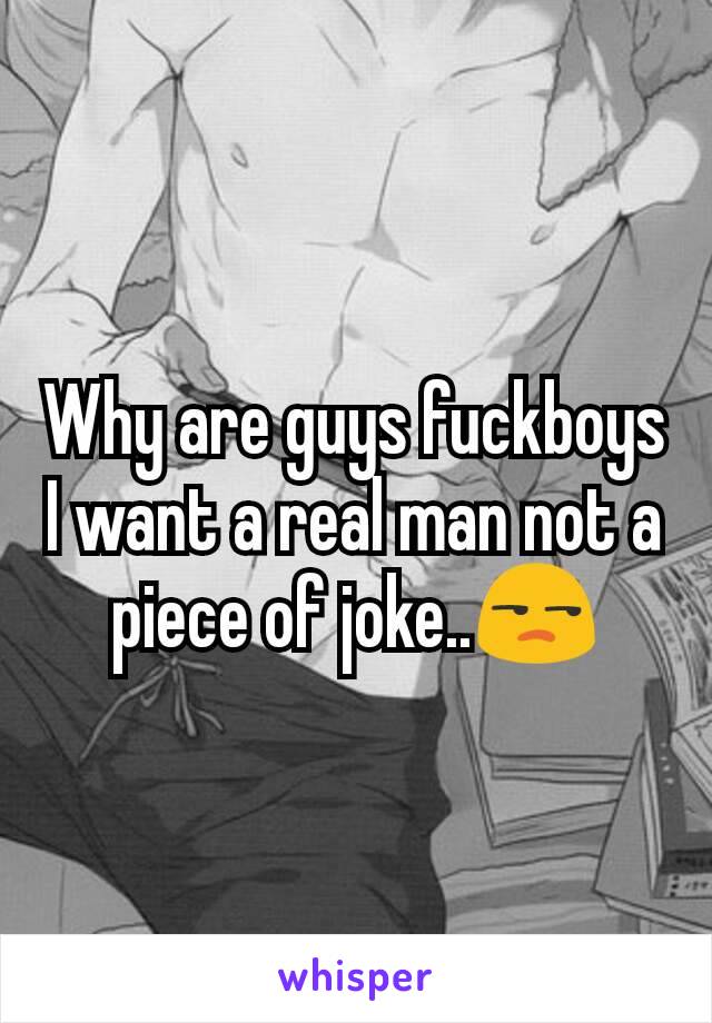 Why are guys fuckboys I want a real man not a piece of joke..😒