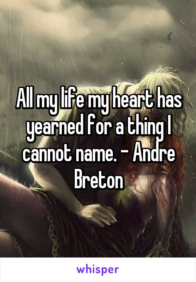 All my life my heart has yearned for a thing I cannot name. - Andre Breton