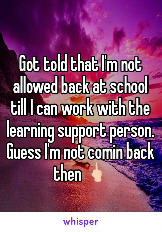 Got told that I'm not allowed back at school till I can work with the learning support person. Guess I'm not comin back then 🖕🏻