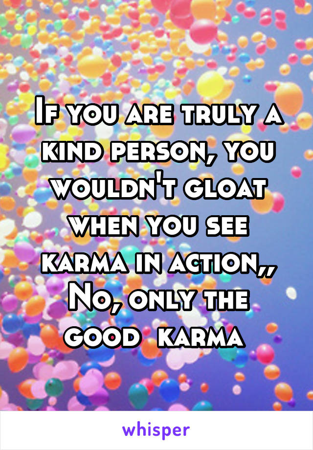 If you are truly a kind person, you wouldn't gloat when you see karma in action,,
No, only the good  karma 