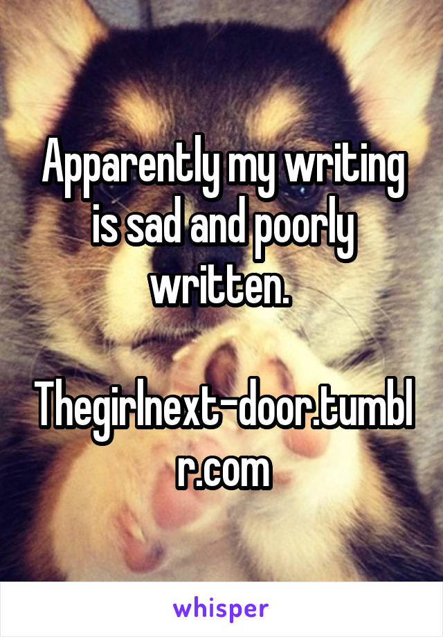 Apparently my writing is sad and poorly written. 

Thegirlnext-door.tumblr.com