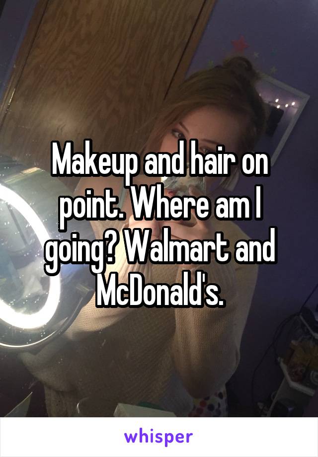 Makeup and hair on point. Where am I going? Walmart and McDonald's.