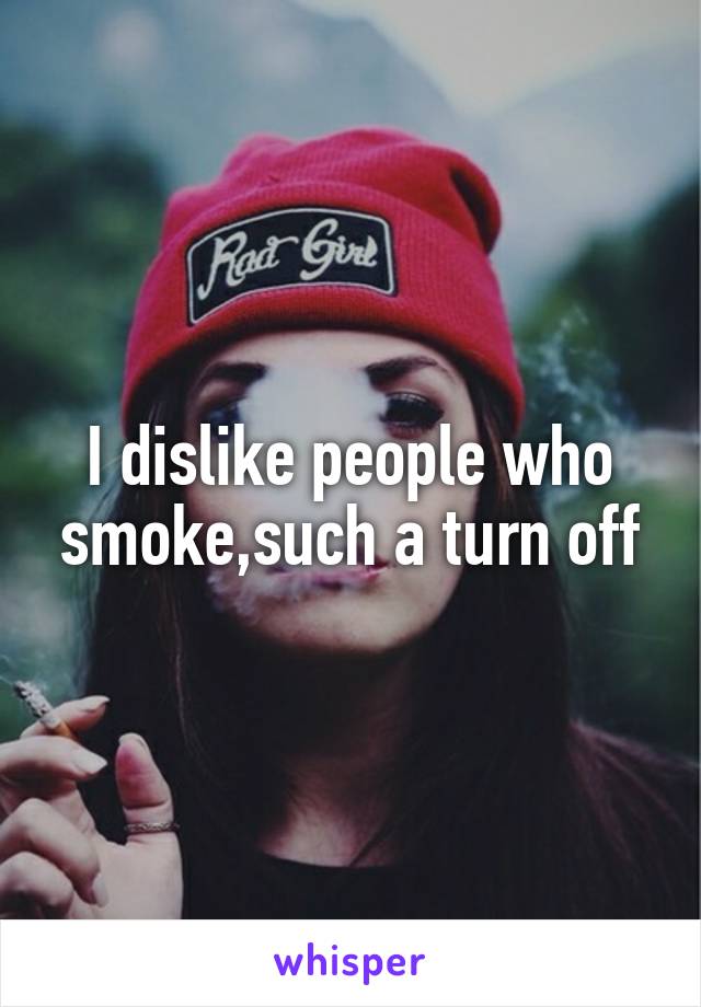 I dislike people who smoke,such a turn off
