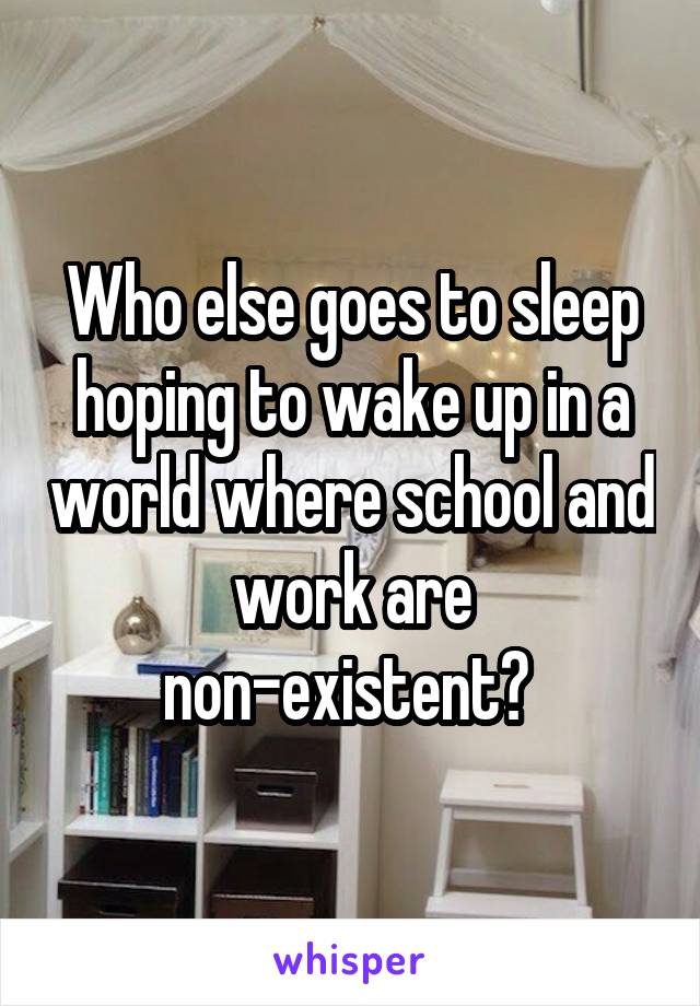 Who else goes to sleep hoping to wake up in a world where school and work are non-existent? 