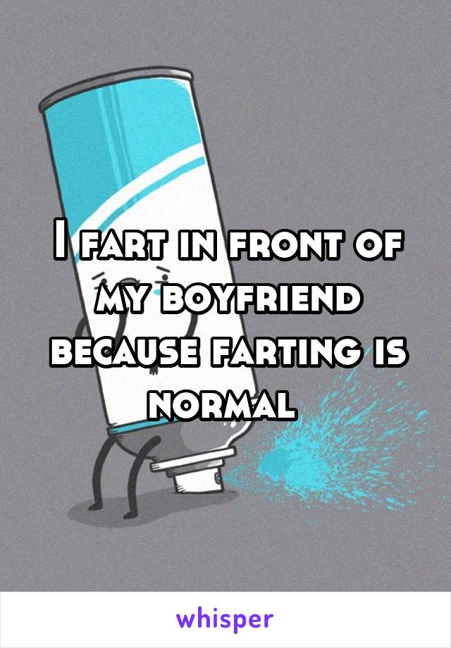 I fart in front of my boyfriend because farting is normal 