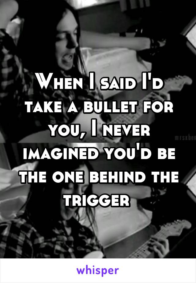 When I said I'd take a bullet for you, I never imagined you'd be the one behind the trigger 