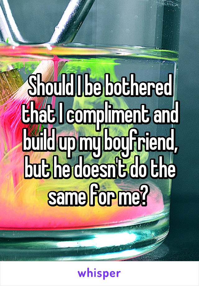 Should I be bothered that I compliment and build up my boyfriend, but he doesn't do the same for me? 