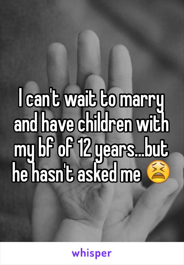 I can't wait to marry and have children with my bf of 12 years...but he hasn't asked me 😫