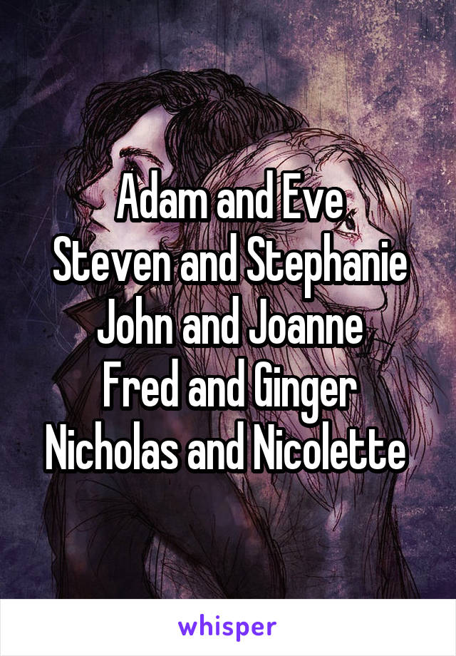 Adam and Eve
Steven and Stephanie
John and Joanne
Fred and Ginger
Nicholas and Nicolette 