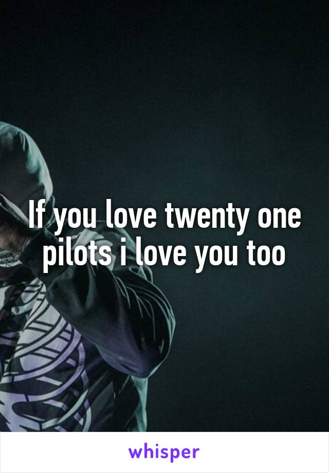 If you love twenty one pilots i love you too