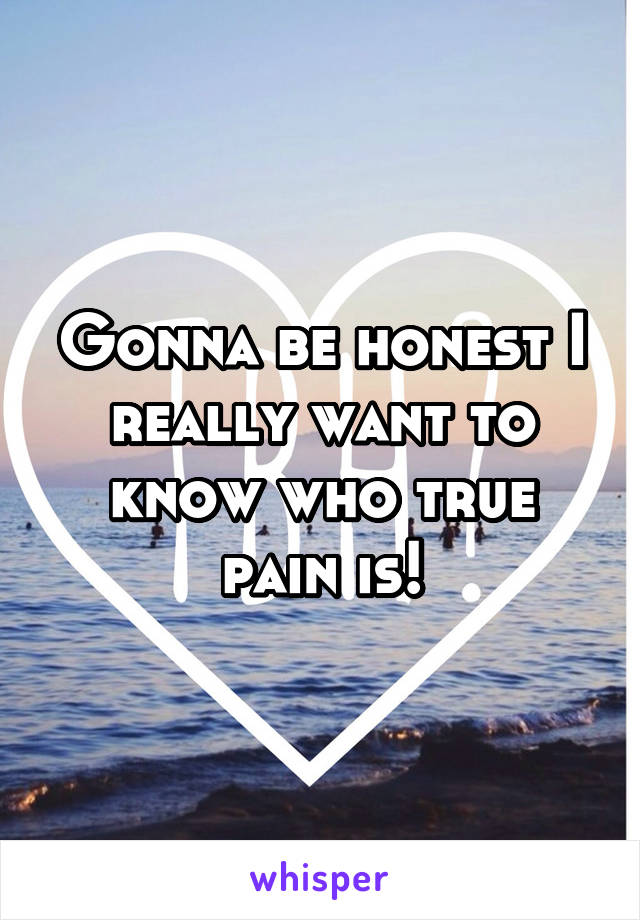 Gonna be honest I really want to know who true pain is!