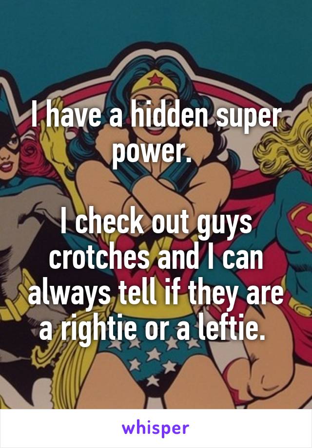 I have a hidden super power. 

I check out guys crotches and I can always tell if they are a rightie or a leftie. 