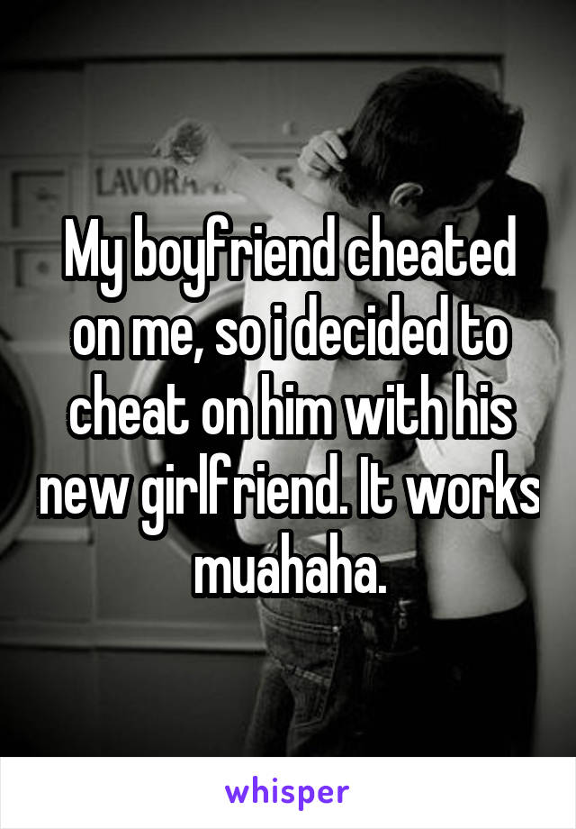 My boyfriend cheated on me, so i decided to cheat on him with his new girlfriend. It works muahaha.