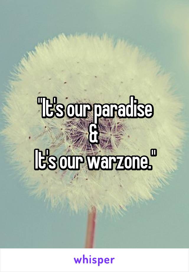 "It's our paradise
& 
It's our warzone."