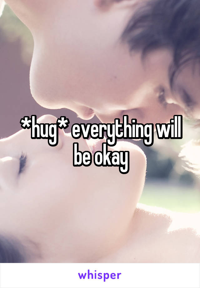 *hug* everything will be okay