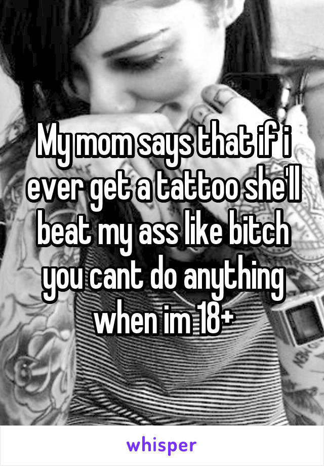 My mom says that if i ever get a tattoo she'll beat my ass like bitch you cant do anything when im 18+