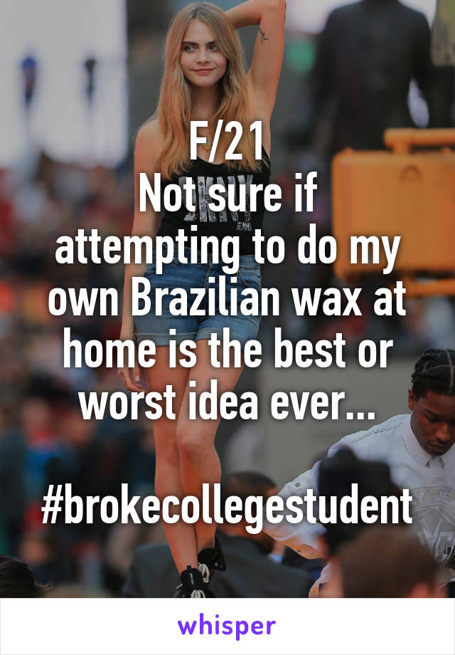 F/21
Not sure if attempting to do my own Brazilian wax at home is the best or worst idea ever...

#brokecollegestudent