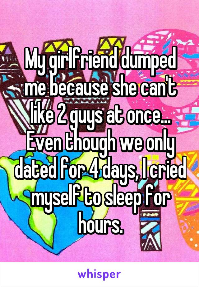 My girlfriend dumped me because she can't like 2 guys at once... Even though we only dated for 4 days, I cried myself to sleep for hours.