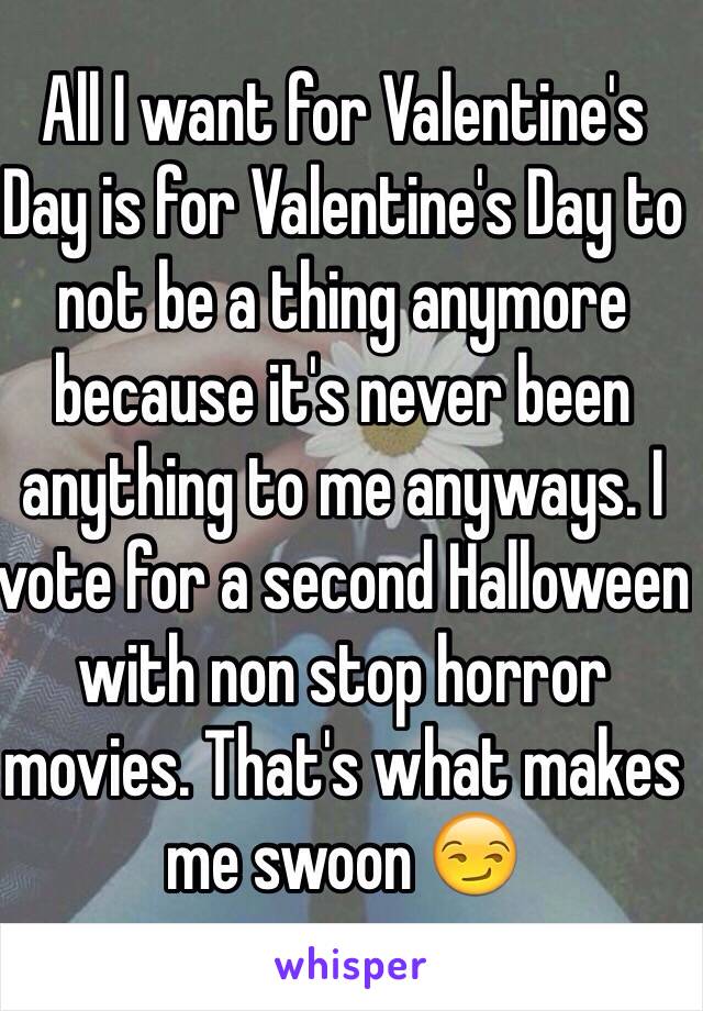 All I want for Valentine's Day is for Valentine's Day to not be a thing anymore because it's never been anything to me anyways. I vote for a second Halloween with non stop horror movies. That's what makes me swoon 😏