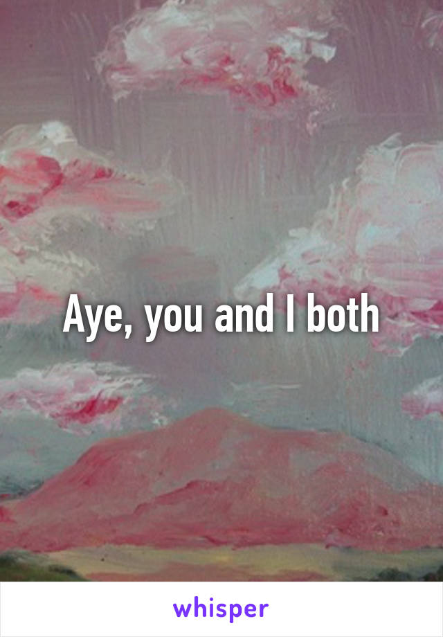 Aye, you and I both
