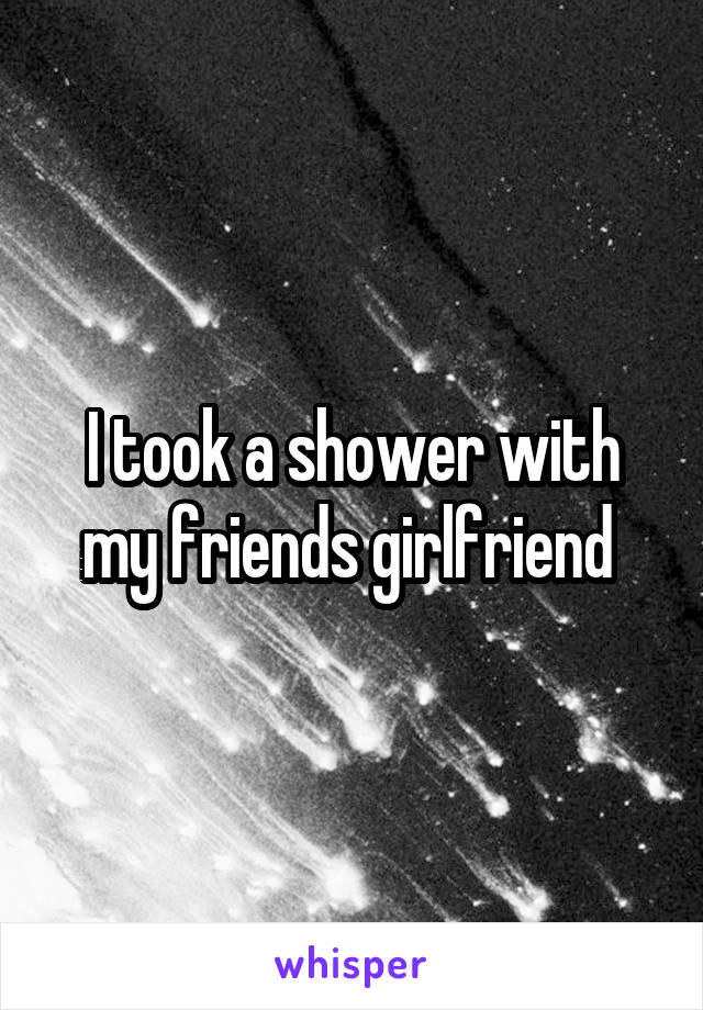 I took a shower with my friends girlfriend 