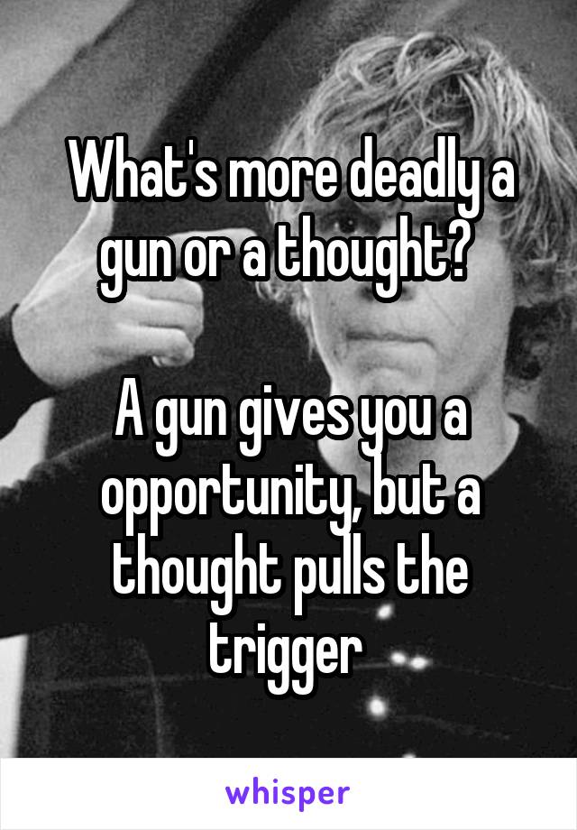 What's more deadly a gun or a thought? 

A gun gives you a opportunity, but a thought pulls the trigger 