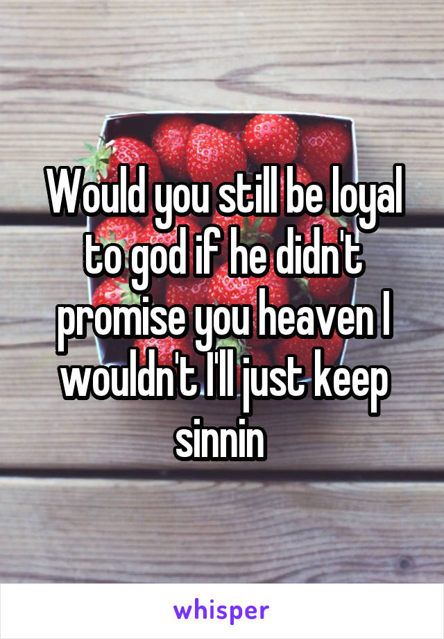 Would you still be loyal to god if he didn't promise you heaven I wouldn't I'll just keep sinnin 