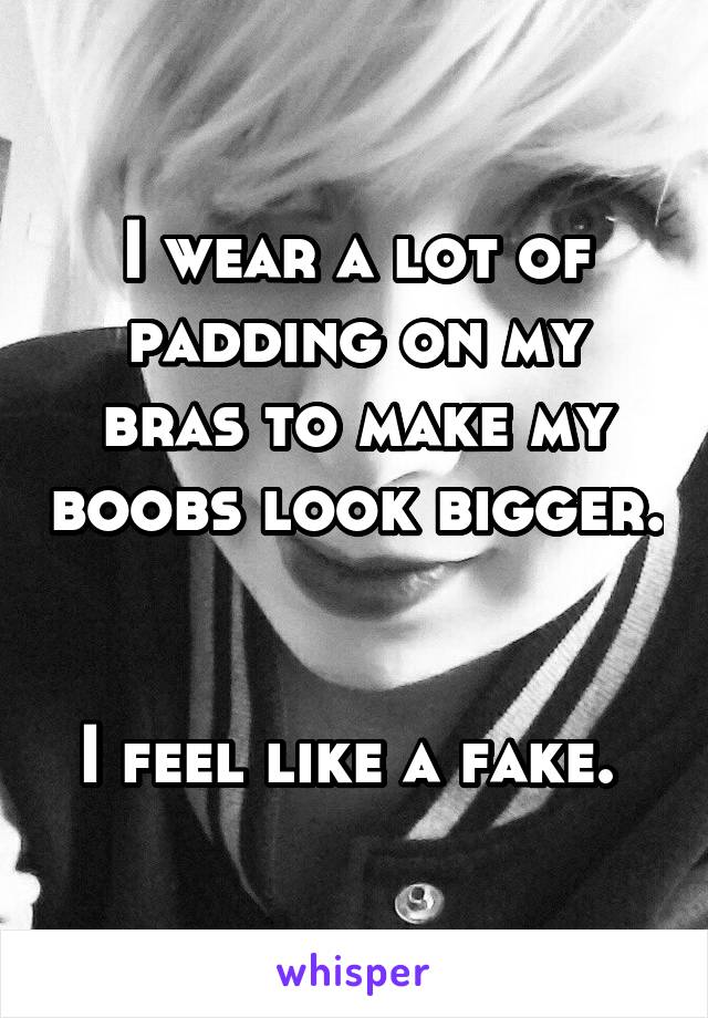 I wear a lot of padding on my bras to make my boobs look bigger. 

I feel like a fake. 