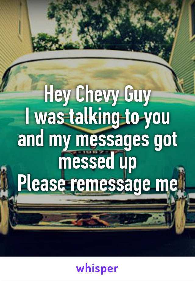 Hey Chevy Guy
I was talking to you and my messages got messed up
Please remessage me