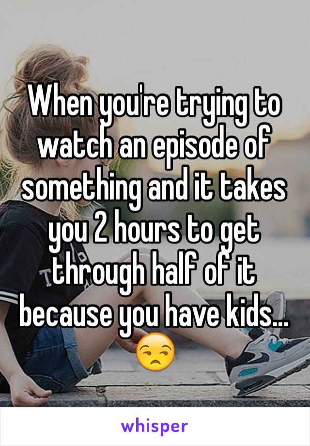 When you're trying to watch an episode of something and it takes you 2 hours to get through half of it because you have kids... 😒
