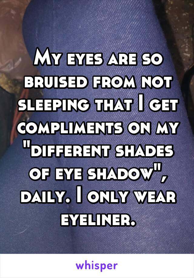 My eyes are so bruised from not sleeping that I get compliments on my "different shades of eye shadow", daily. I only wear eyeliner.