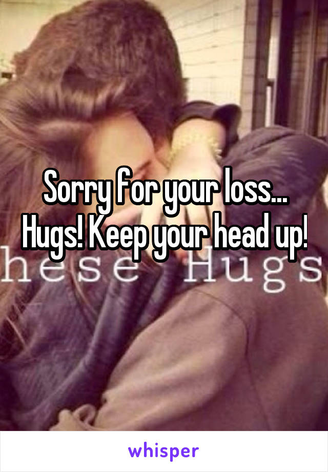 Sorry for your loss... Hugs! Keep your head up! 