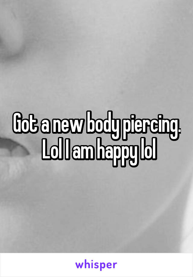 Got a new body piercing.  Lol I am happy lol